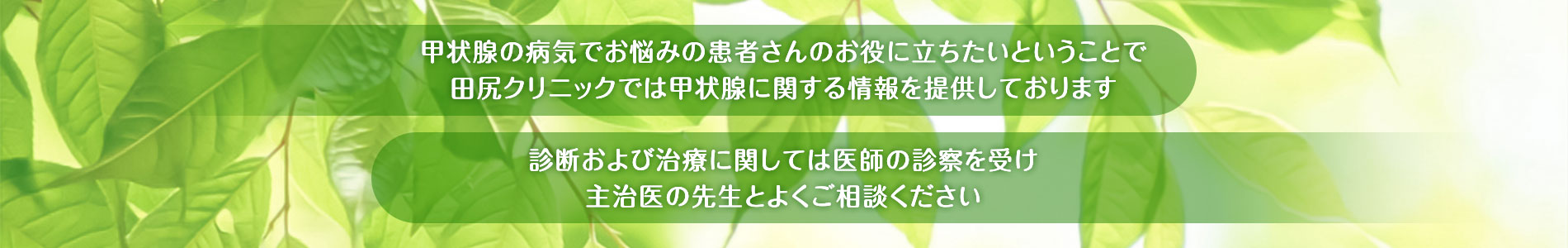 甲状腺の病気でお悩みの患者さんのお役に立ちたいということで田尻クリニックでは甲状腺に関する情報を提供しております／診断および治療に関しては医師の診察を受け主治医の先生とよくご相談ください